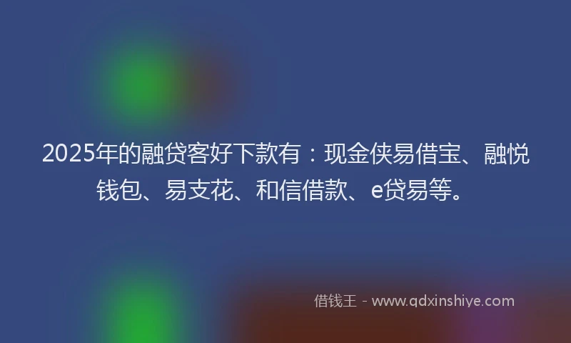 2025年的融贷客好下款有：现金侠易借宝、融悦钱包、易支花、和信借款、e贷易等。