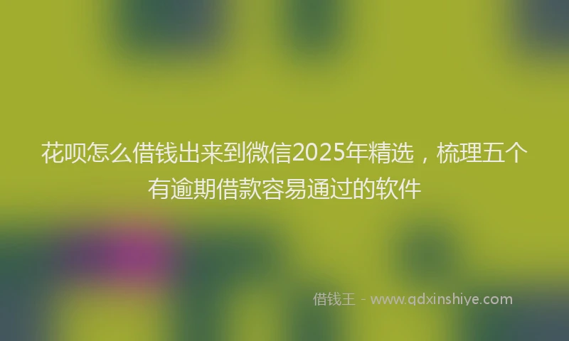 花呗怎么借钱出来到微信2025年精选，梳理五个有逾期借款容易通过的软件