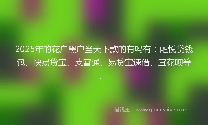 2025年的花户黑户当天下款的有吗有：融悦贷钱包、快易贷宝、支富通、易贷宝速借、宜花呗等。