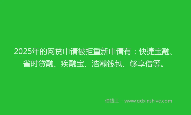 2025年的网贷申请被拒重新申请有：快捷宝融、省时贷融、疾融宝、浩瀚钱包、够享借等。