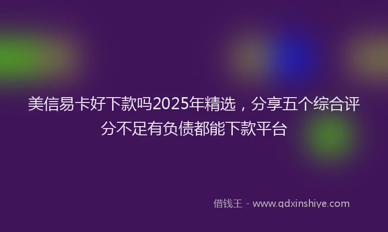 美信易卡好下款吗2025年精选，分享五个综合评分不足有负债都能下款平台