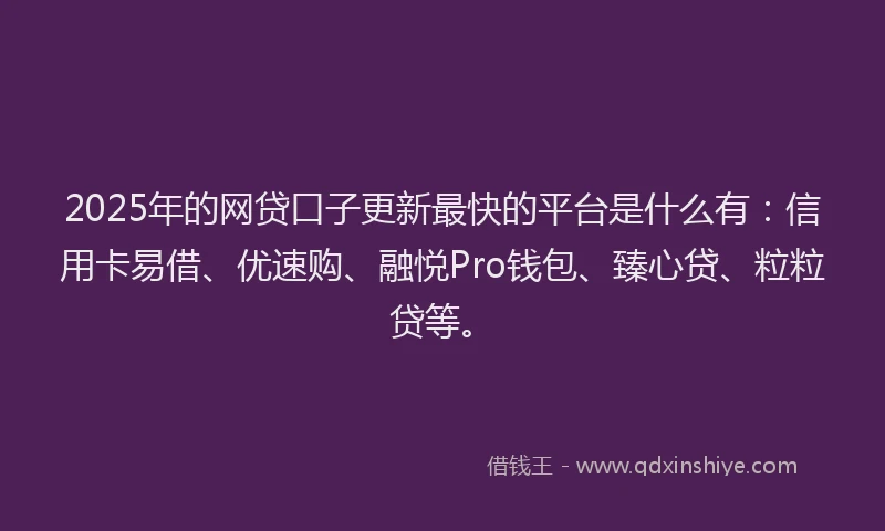 2025年的网贷口子更新最快的平台是什么有：信用卡易借、优速购、融悦Pro钱包、臻心贷、粒粒贷等。