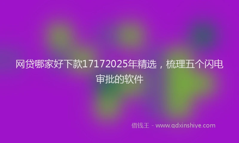 网贷哪家好下款17172025年精选，梳理五个闪电审批的软件