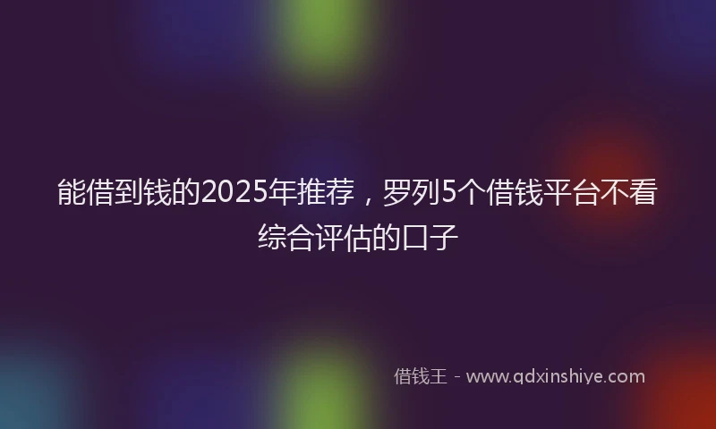 能借到钱的2025年推荐，罗列5个借钱平台不看综合评估的口子