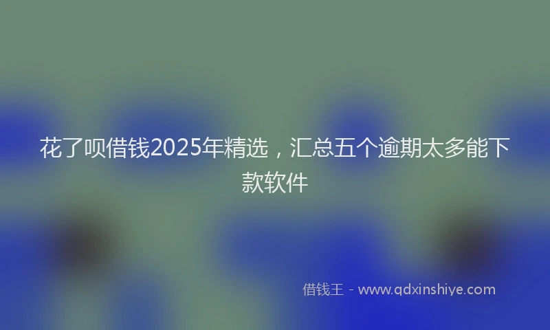 花了呗借钱2025年精选，汇总五个逾期太多能下款软件