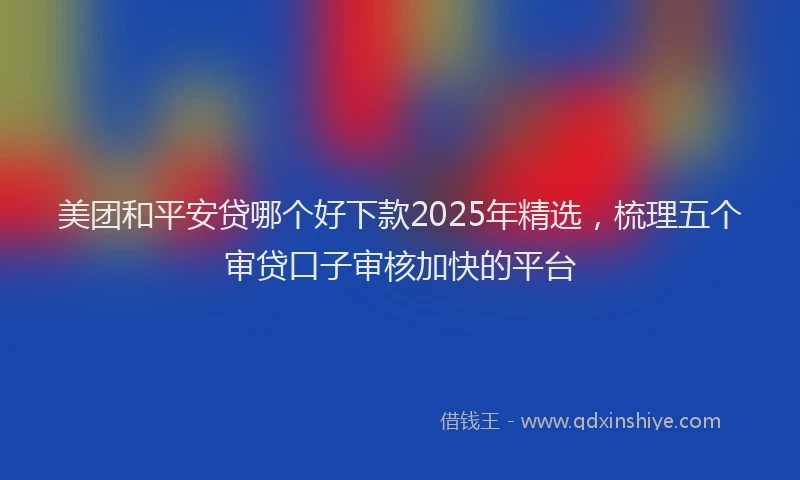美团和平安贷哪个好下款2025年精选，梳理五个审贷口子审核加快的平台