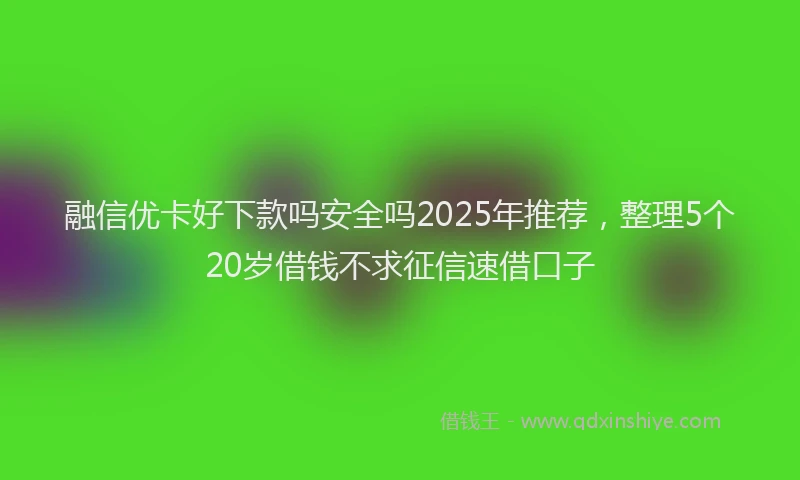 融信优卡好下款吗安全吗2025年推荐，整理5个20岁借钱不求征信速借口子