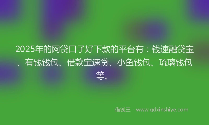 2025年的网贷口子好下款的平台有：钱速融贷宝、有钱钱包、借款宝速贷、小鱼钱包、琉璃钱包等。