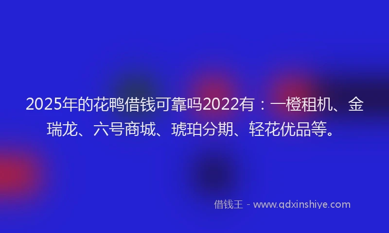 2025年的花鸭借钱可靠吗2022有：一橙租机、金瑞龙、六号商城、琥珀分期、轻花优品等。