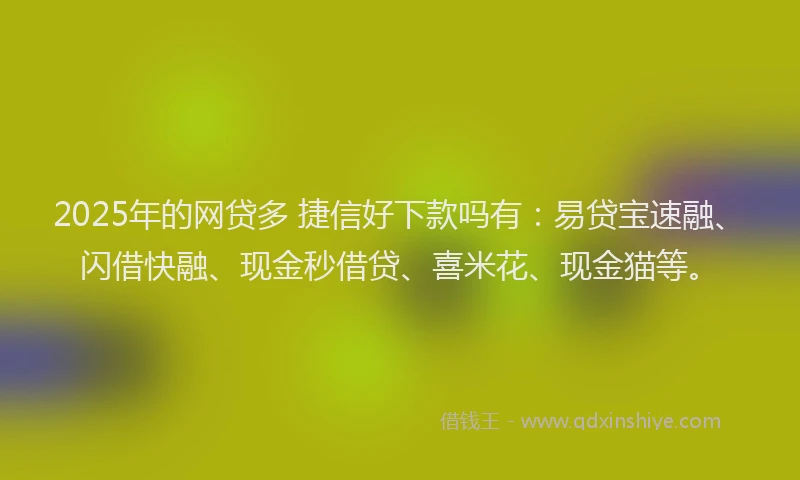 2025年的网贷多 捷信好下款吗有：易贷宝速融、闪借快融、现金秒借贷、喜米花、现金猫等。