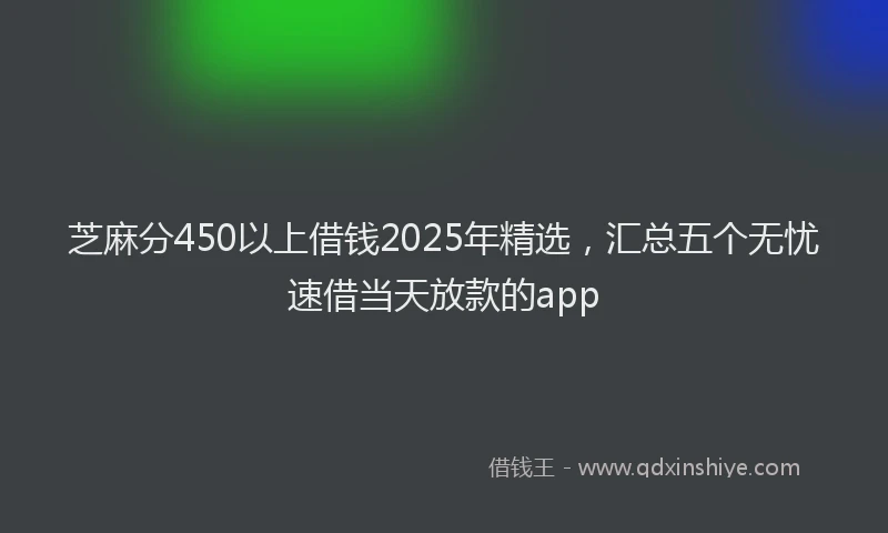 芝麻分450以上借钱2025年精选，汇总五个无忧速借当天放款的app