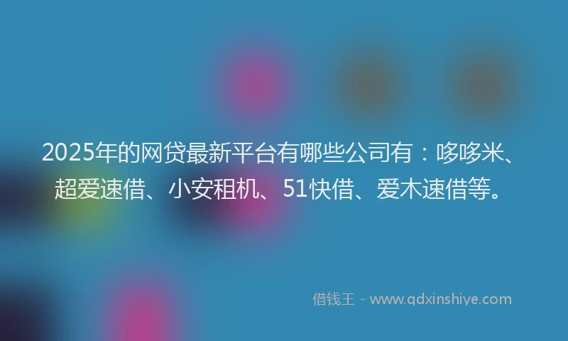 2025年的网贷最新平台有哪些公司有：哆哆米、超爱速借、小安租机、51快借、爱木速借等。