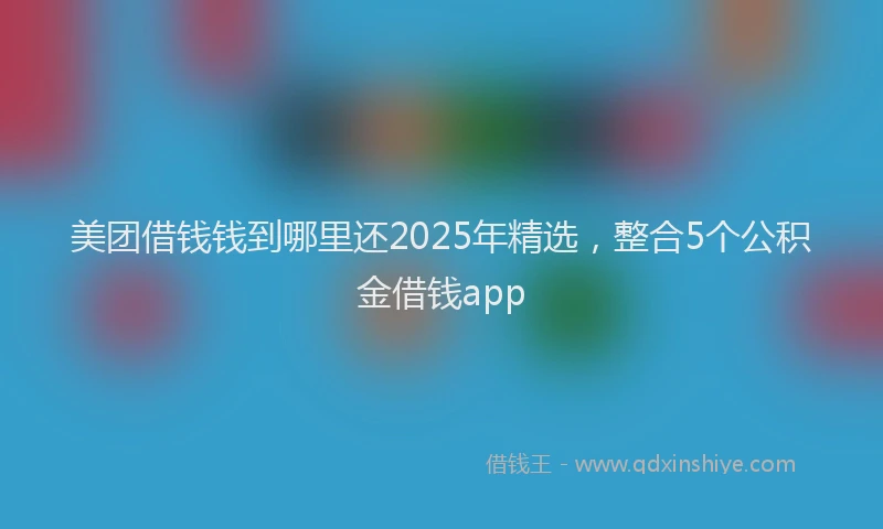 美团借钱钱到哪里还2025年精选，整合5个公积金借钱app
