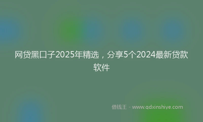 网贷黑口子2025年精选，分享5个2024最新贷款软件
