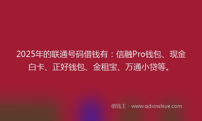 2025年的联通号码借钱有：信融Pro钱包、现金白卡、正好钱包、金租宝、万通小贷等。