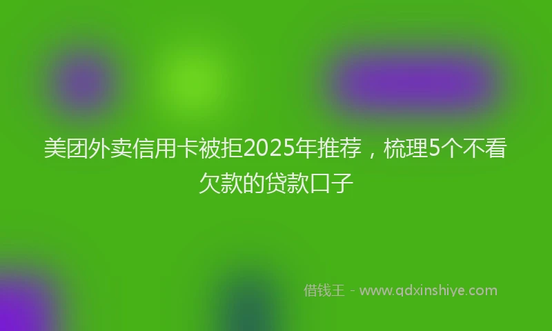 美团外卖信用卡被拒2025年推荐，梳理5个不看欠款的贷款口子