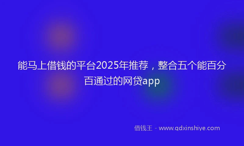 能马上借钱的平台2025年推荐，整合五个能百分百通过的网贷app