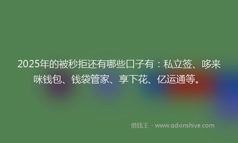 2025年的被秒拒还有哪些口子有：私立签、哆来咪钱包、钱袋管家、享下花、亿运通等。