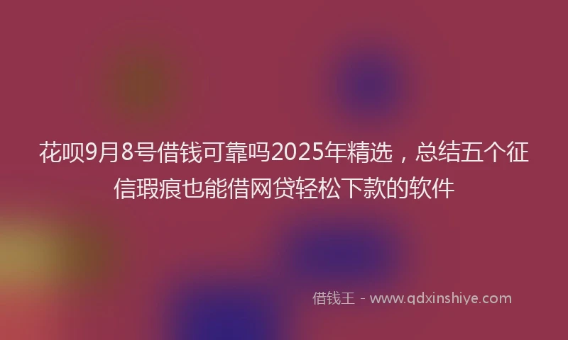 花呗9月8号借钱可靠吗2025年精选，总结五个征信瑕疵也能借网贷轻松下款的软件