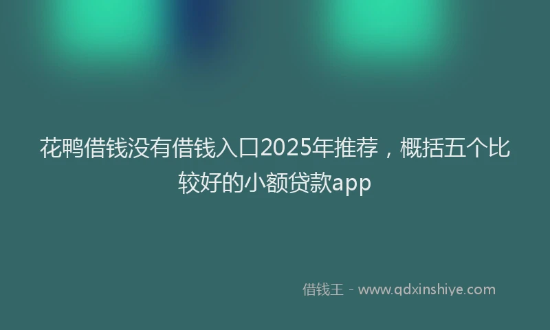 花鸭借钱没有借钱入口2025年推荐，概括五个比较好的小额贷款app