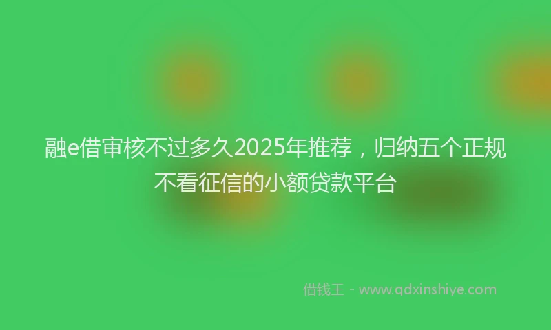 融e借审核不过多久2025年推荐，归纳五个正规不看征信的小额贷款平台