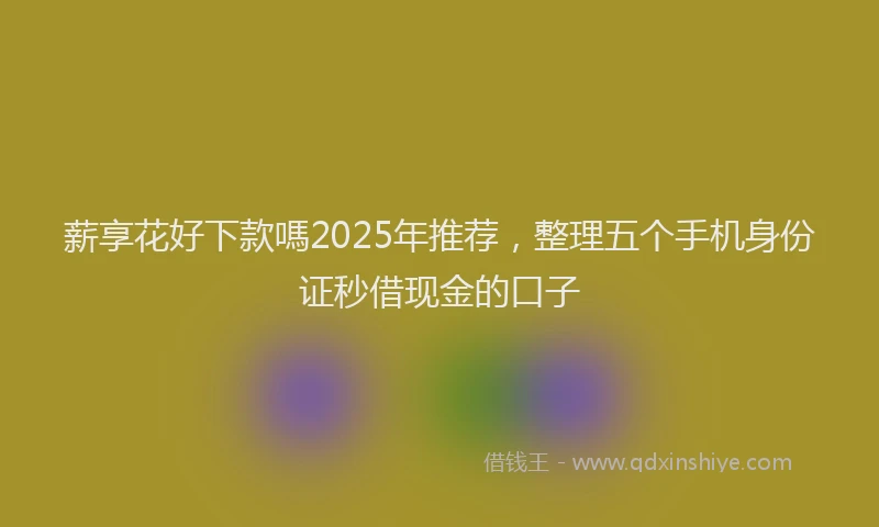 薪享花好下款嗎2025年推荐，整理五个手机身份证秒借现金的口子