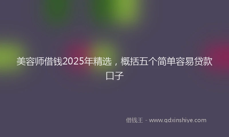 美容师借钱2025年精选，概括五个简单容易贷款口子
