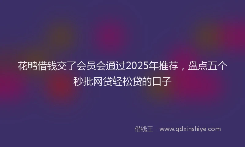 花鸭借钱交了会员会通过2025年推荐，盘点五个秒批网贷轻松贷的口子