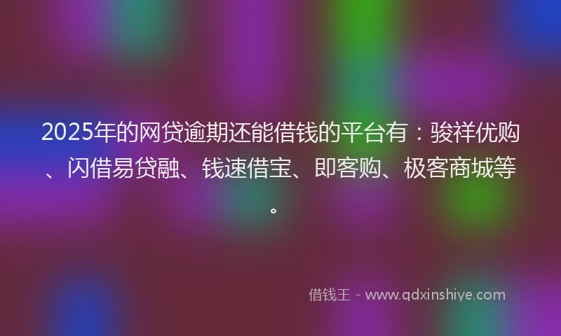 2025年的网贷逾期还能借钱的平台有：骏祥优购、闪借易贷融、钱速借宝、即客购、极客商城等。