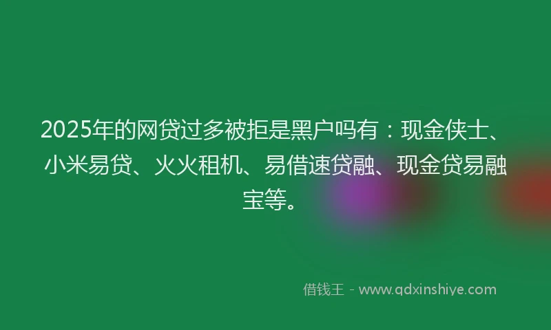 2025年的网贷过多被拒是黑户吗有：现金侠士、小米易贷、火火租机、易借速贷融、现金贷易融宝等。