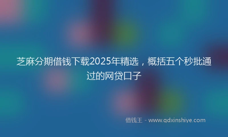芝麻分期借钱下载2025年精选，概括五个秒批通过的网贷口子