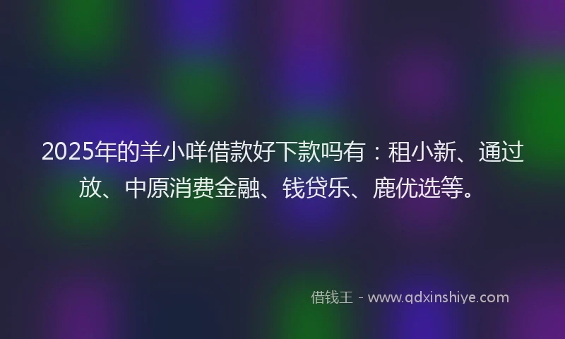 2025年的羊小咩借款好下款吗有：租小新、通过放、中原消费金融、钱贷乐、鹿优选等。