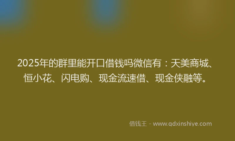 2025年的群里能开口借钱吗微信有：天美商城、恒小花、闪电购、现金流速借、现金侠融等。