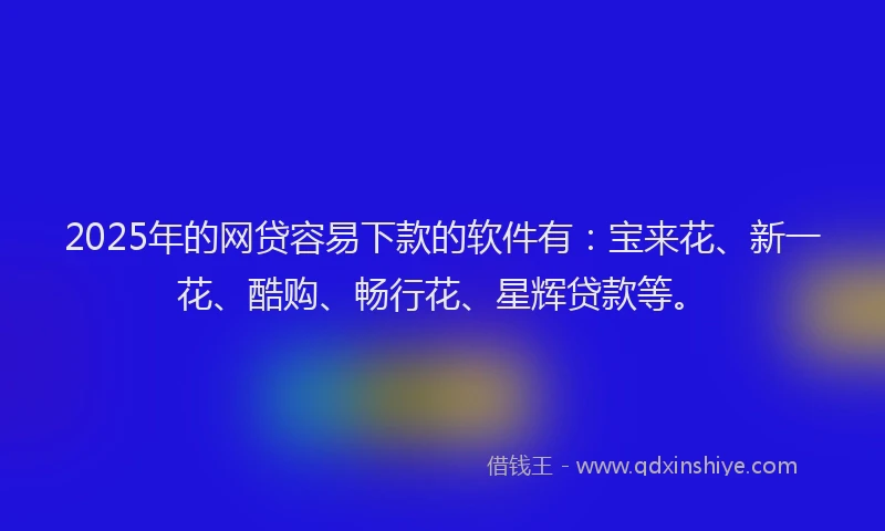 2025年的网贷容易下款的软件有：宝来花、新一花、酷购、畅行花、星辉贷款等。