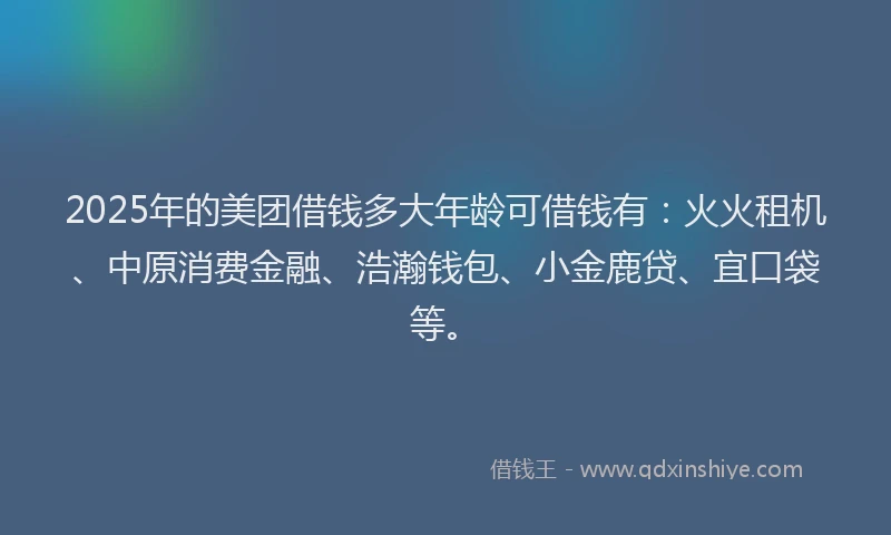2025年的美团借钱多大年龄可借钱有：火火租机、中原消费金融、浩瀚钱包、小金鹿贷、宜口袋等。