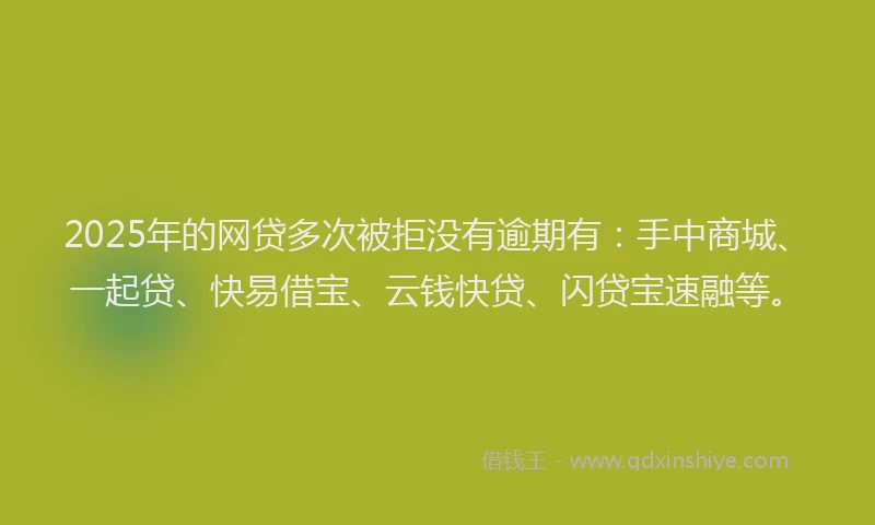 2025年的网贷多次被拒没有逾期有：手中商城、一起贷、快易借宝、云钱快贷、闪贷宝速融等。