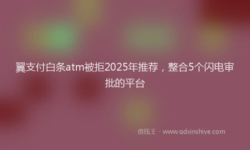 翼支付白条atm被拒2025年推荐，整合5个闪电审批的平台
