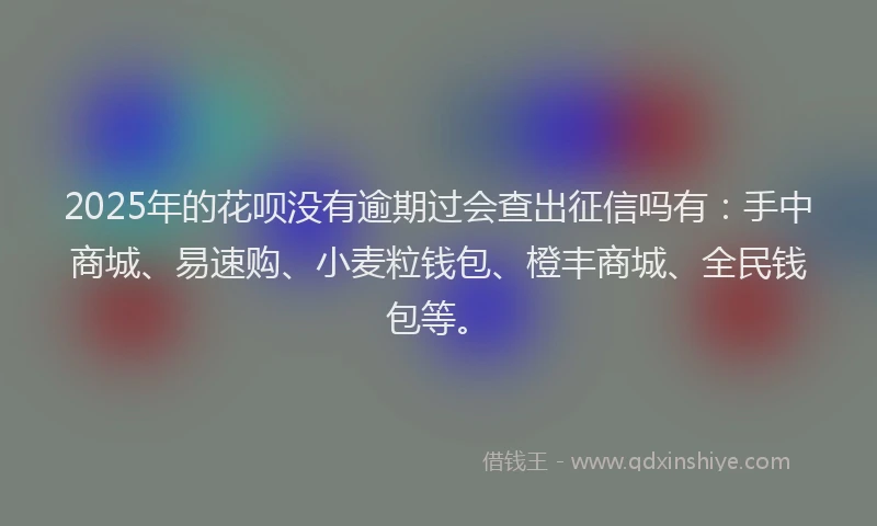 2025年的花呗没有逾期过会查出征信吗有：手中商城、易速购、小麦粒钱包、橙丰商城、全民钱包等。