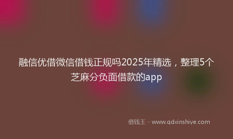 融信优借微信借钱正规吗2025年精选，整理5个芝麻分负面借款的app