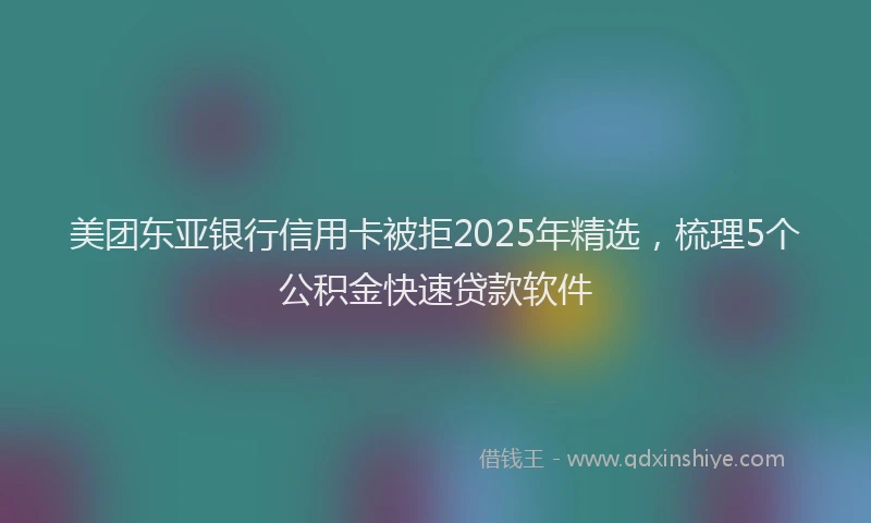 美团东亚银行信用卡被拒2025年精选，梳理5个公积金快速贷款软件