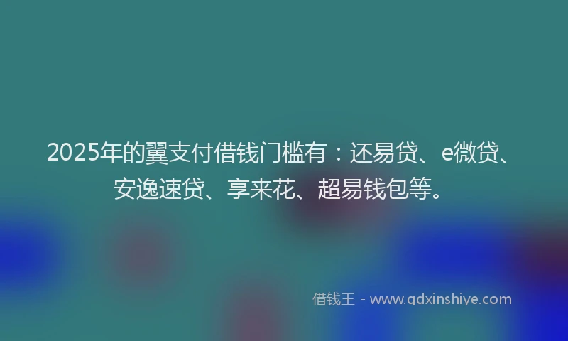 2025年的翼支付借钱门槛有：还易贷、e微贷、安逸速贷、享来花、超易钱包等。