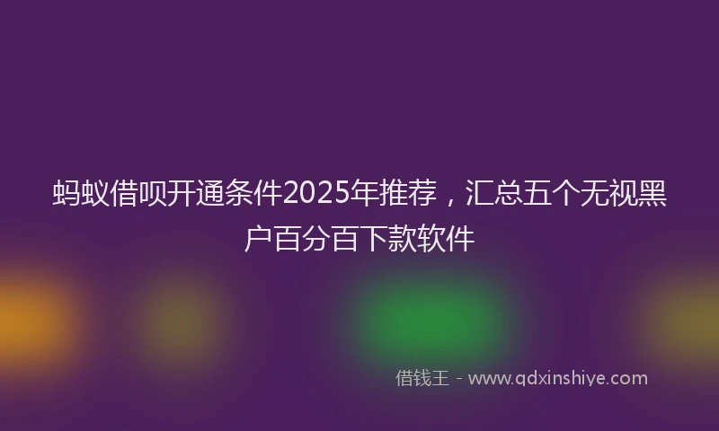 蚂蚁借呗开通条件2025年推荐，汇总五个无视黑户百分百下款软件