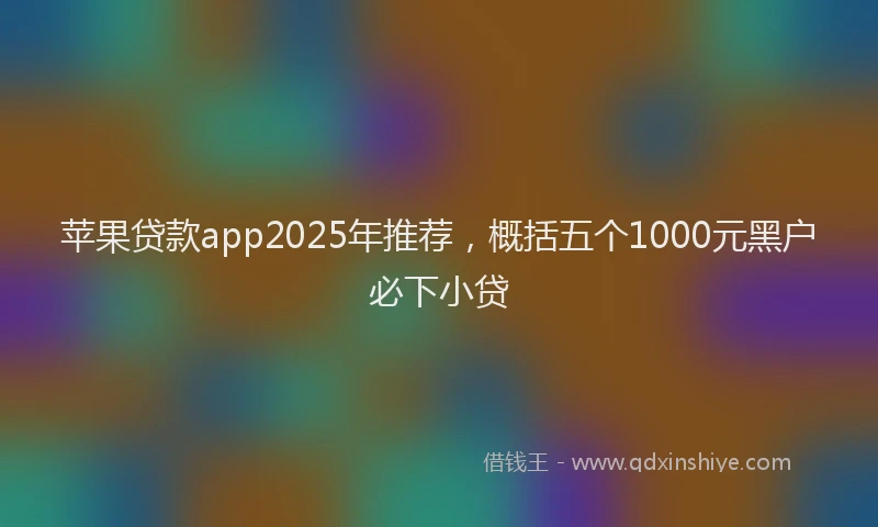 苹果贷款app2025年推荐，概括五个1000元黑户必下小贷