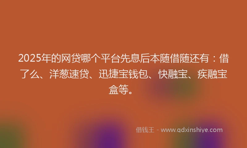 2025年的网贷哪个平台先息后本随借随还有：借了么、洋葱速贷、迅捷宝钱包、快融宝、疾融宝盒等。
