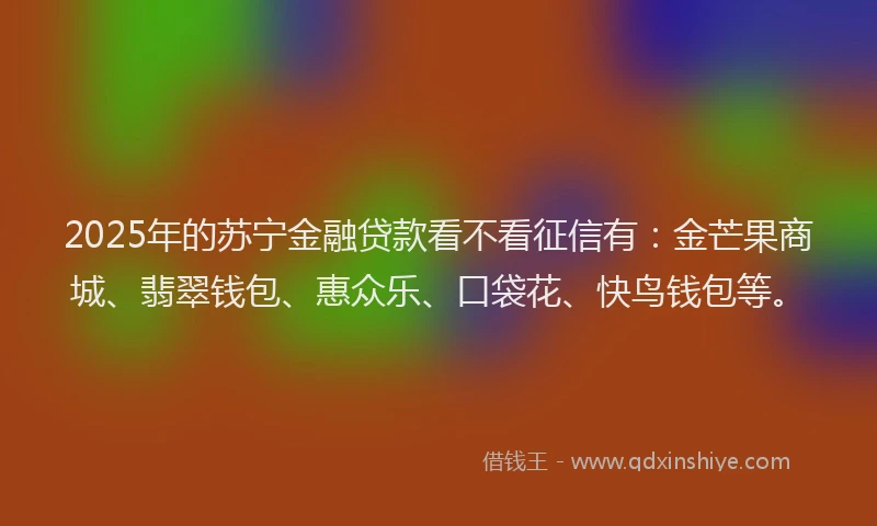 2025年的苏宁金融贷款看不看征信有：金芒果商城、翡翠钱包、惠众乐、口袋花、快鸟钱包等。
