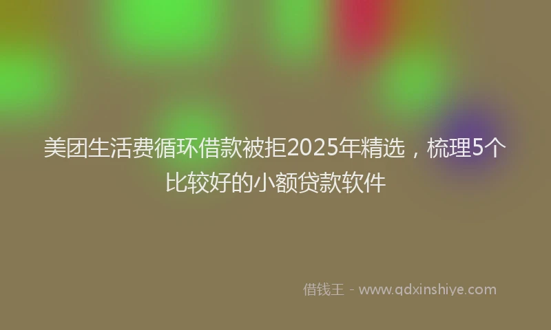美团生活费循环借款被拒2025年精选，梳理5个比较好的小额贷款软件