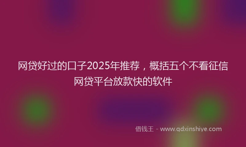 网贷好过的口子2025年推荐，概括五个不看征信网贷平台放款快的软件