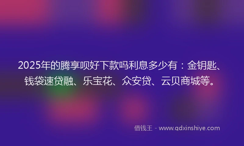 2025年的腾享呗好下款吗利息多少有：金钥匙、钱袋速贷融、乐宝花、众安贷、云贝商城等。
