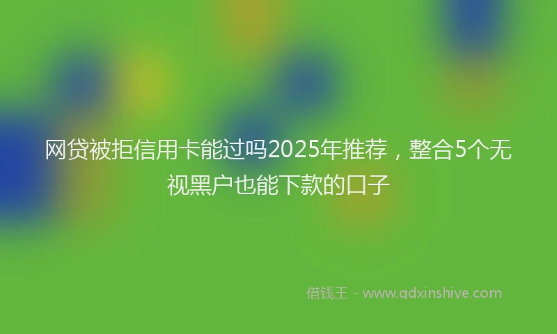 网贷被拒信用卡能过吗2025年推荐，整合5个无视黑户也能下款的口子