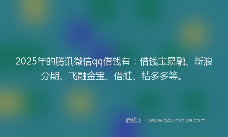 2025年的腾讯微信qq借钱有：借钱宝易融、新浪分期、飞融金宝、借蛙、桔多多等。